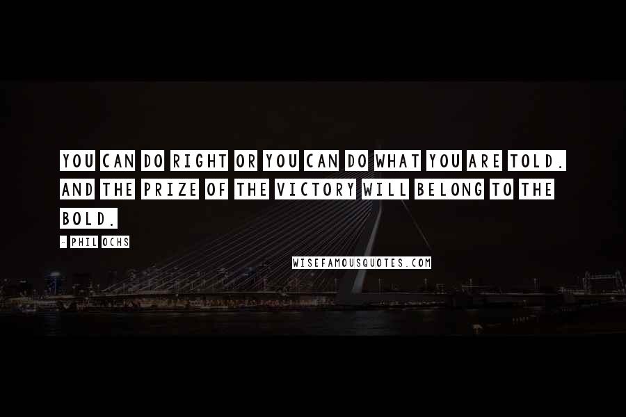 Phil Ochs Quotes: You can do right or you can do what you are told. And the prize of the victory will belong to the bold.