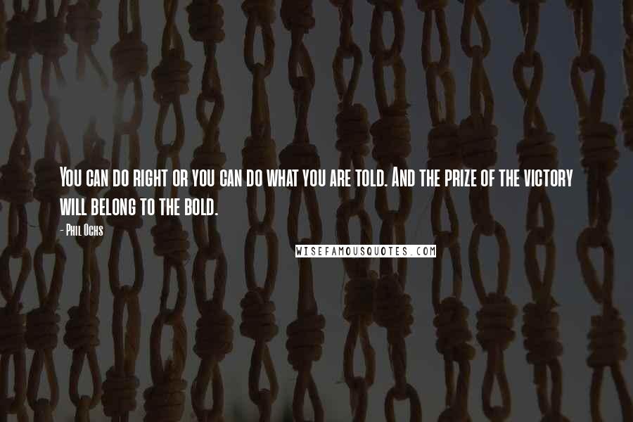 Phil Ochs Quotes: You can do right or you can do what you are told. And the prize of the victory will belong to the bold.