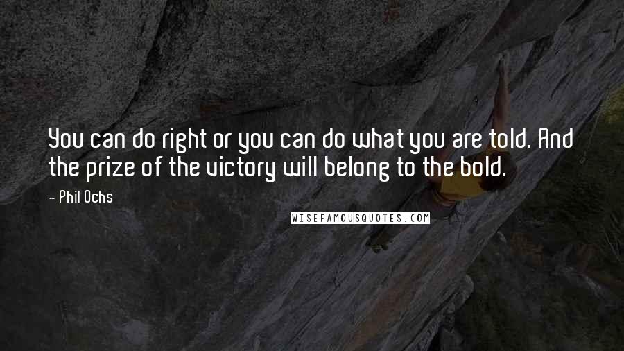 Phil Ochs Quotes: You can do right or you can do what you are told. And the prize of the victory will belong to the bold.