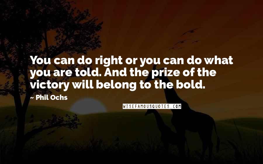 Phil Ochs Quotes: You can do right or you can do what you are told. And the prize of the victory will belong to the bold.