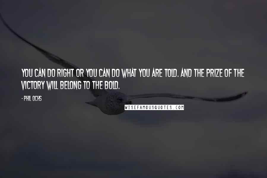 Phil Ochs Quotes: You can do right or you can do what you are told. And the prize of the victory will belong to the bold.