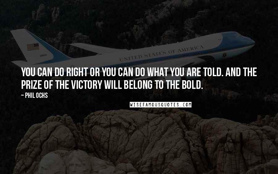 Phil Ochs Quotes: You can do right or you can do what you are told. And the prize of the victory will belong to the bold.