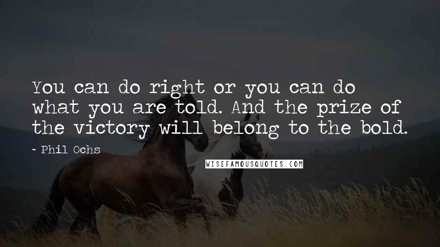 Phil Ochs Quotes: You can do right or you can do what you are told. And the prize of the victory will belong to the bold.