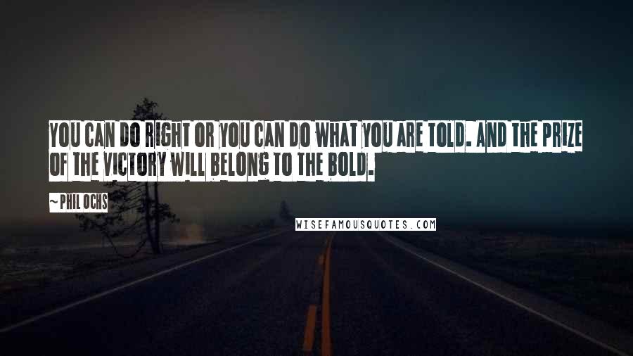 Phil Ochs Quotes: You can do right or you can do what you are told. And the prize of the victory will belong to the bold.