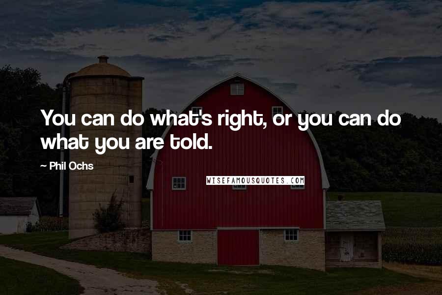 Phil Ochs Quotes: You can do what's right, or you can do what you are told.