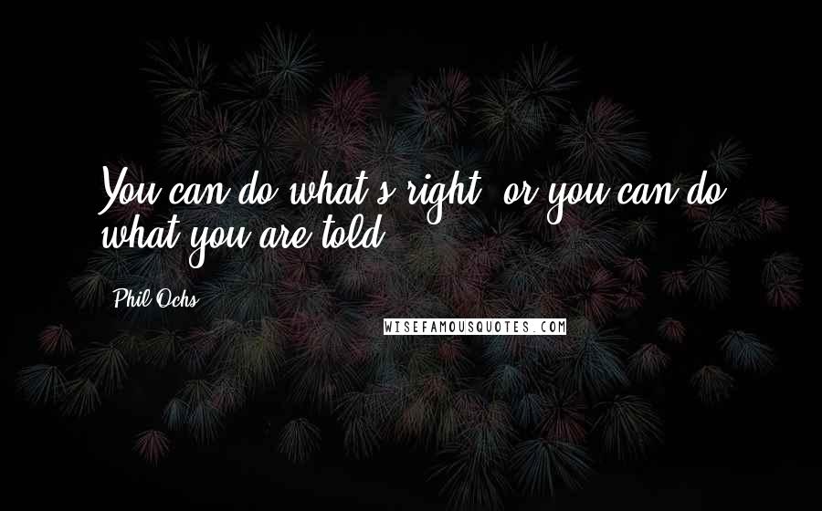 Phil Ochs Quotes: You can do what's right, or you can do what you are told.