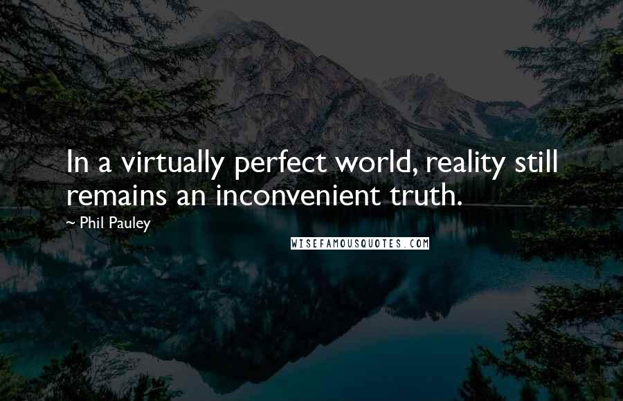Phil Pauley Quotes: In a virtually perfect world, reality still remains an inconvenient truth.
