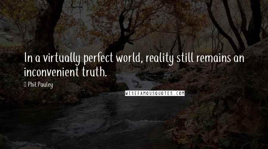 Phil Pauley Quotes: In a virtually perfect world, reality still remains an inconvenient truth.