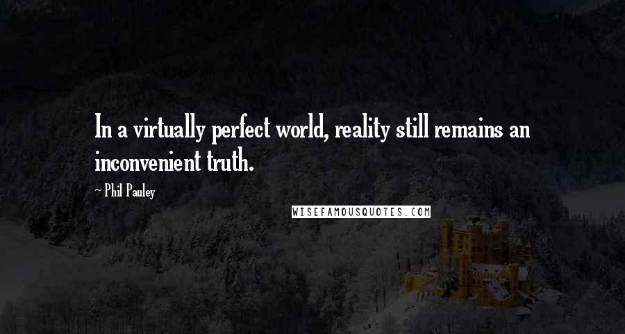 Phil Pauley Quotes: In a virtually perfect world, reality still remains an inconvenient truth.