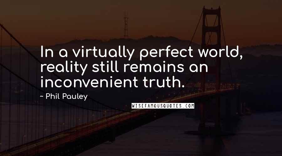 Phil Pauley Quotes: In a virtually perfect world, reality still remains an inconvenient truth.
