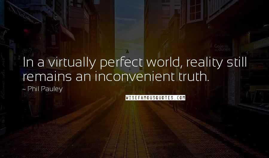 Phil Pauley Quotes: In a virtually perfect world, reality still remains an inconvenient truth.