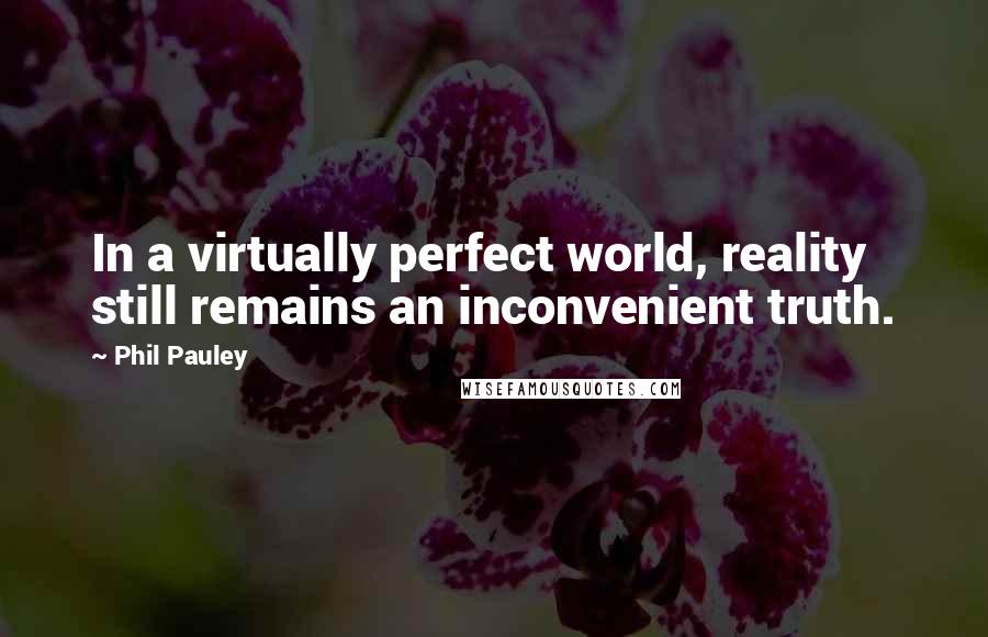 Phil Pauley Quotes: In a virtually perfect world, reality still remains an inconvenient truth.