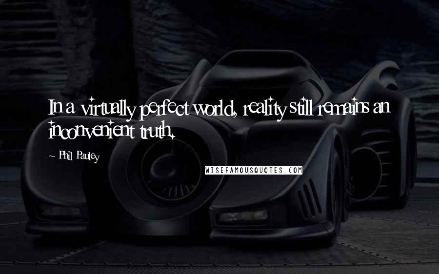 Phil Pauley Quotes: In a virtually perfect world, reality still remains an inconvenient truth.