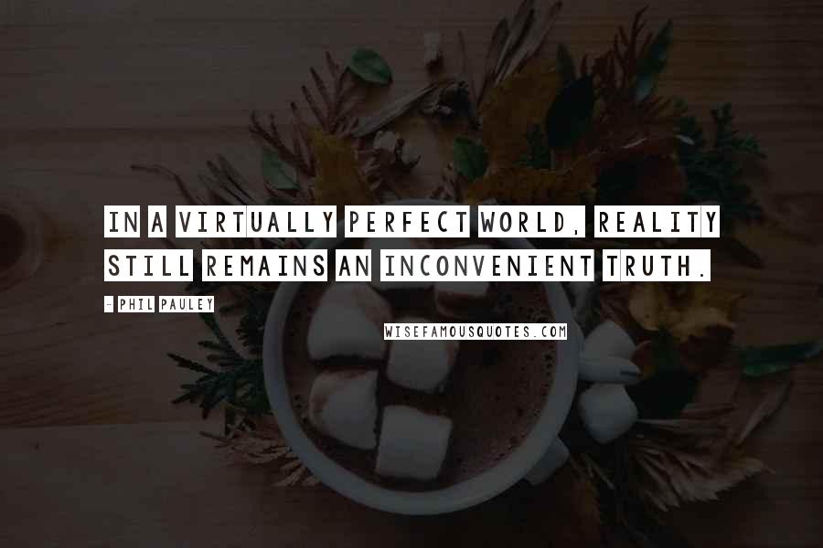 Phil Pauley Quotes: In a virtually perfect world, reality still remains an inconvenient truth.