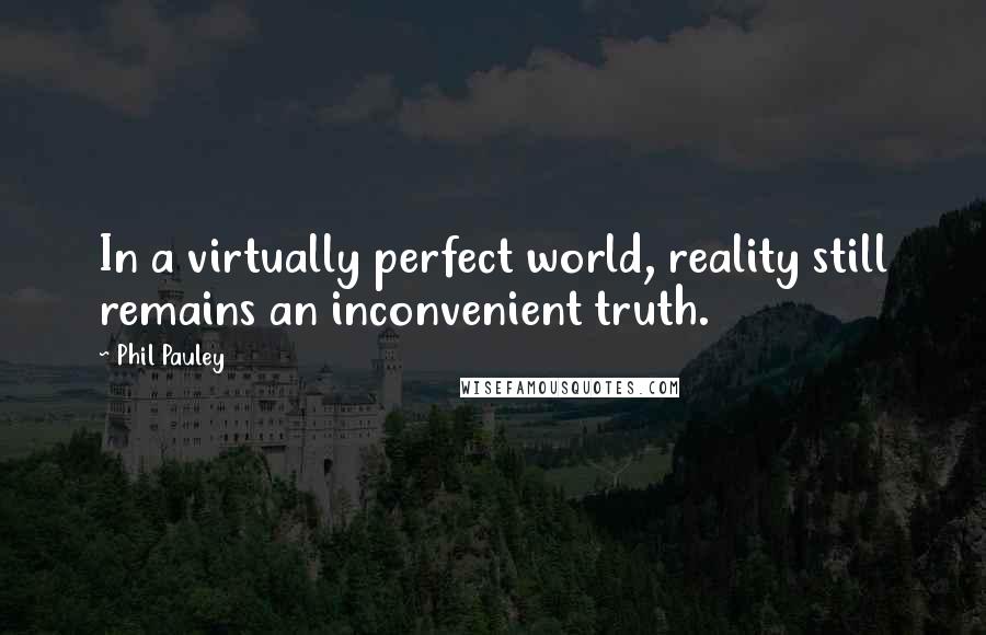 Phil Pauley Quotes: In a virtually perfect world, reality still remains an inconvenient truth.