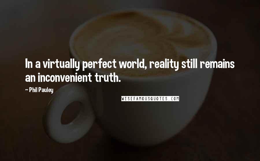 Phil Pauley Quotes: In a virtually perfect world, reality still remains an inconvenient truth.