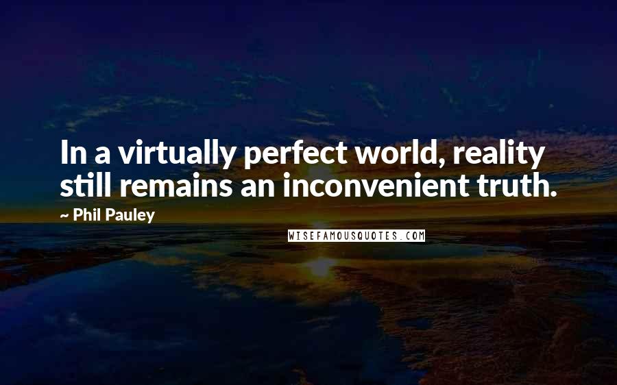 Phil Pauley Quotes: In a virtually perfect world, reality still remains an inconvenient truth.