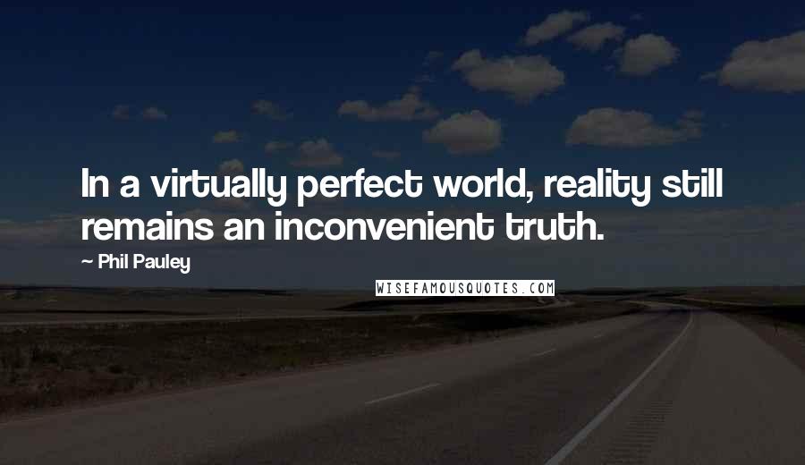 Phil Pauley Quotes: In a virtually perfect world, reality still remains an inconvenient truth.