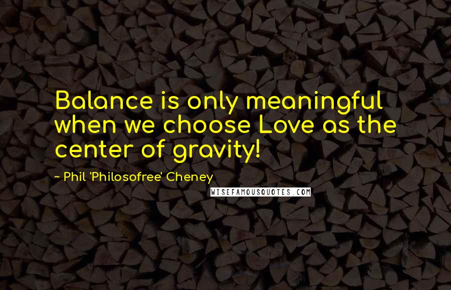 Phil 'Philosofree' Cheney Quotes: Balance is only meaningful when we choose Love as the center of gravity!