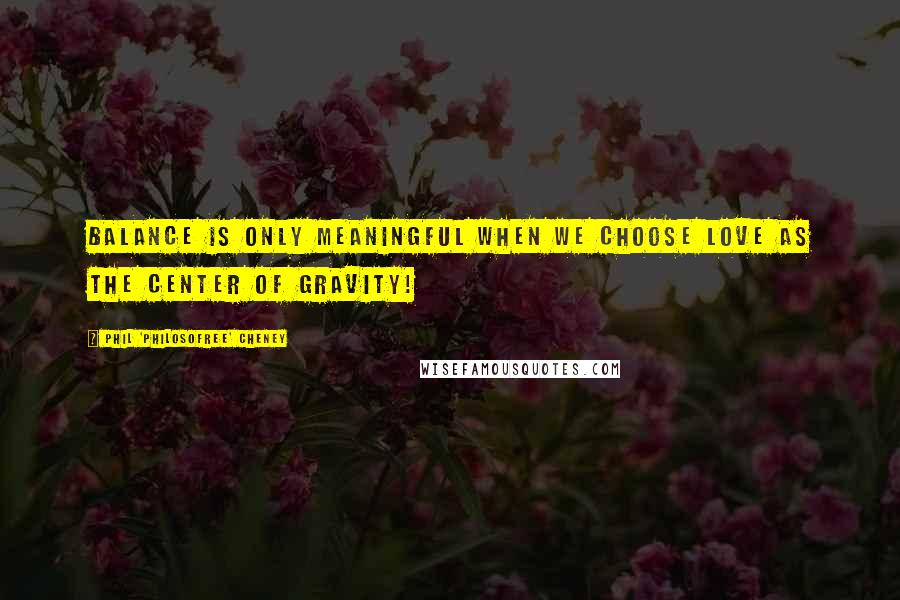 Phil 'Philosofree' Cheney Quotes: Balance is only meaningful when we choose Love as the center of gravity!