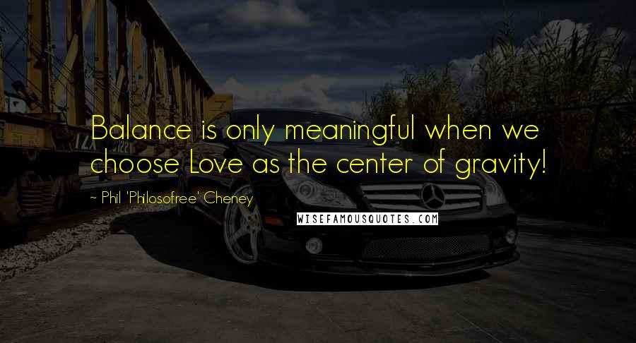 Phil 'Philosofree' Cheney Quotes: Balance is only meaningful when we choose Love as the center of gravity!