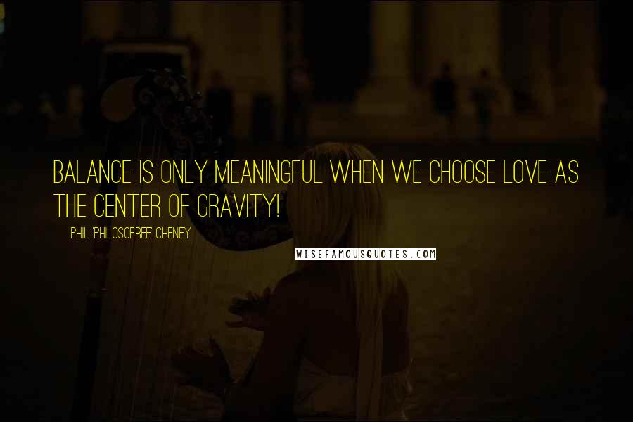 Phil 'Philosofree' Cheney Quotes: Balance is only meaningful when we choose Love as the center of gravity!