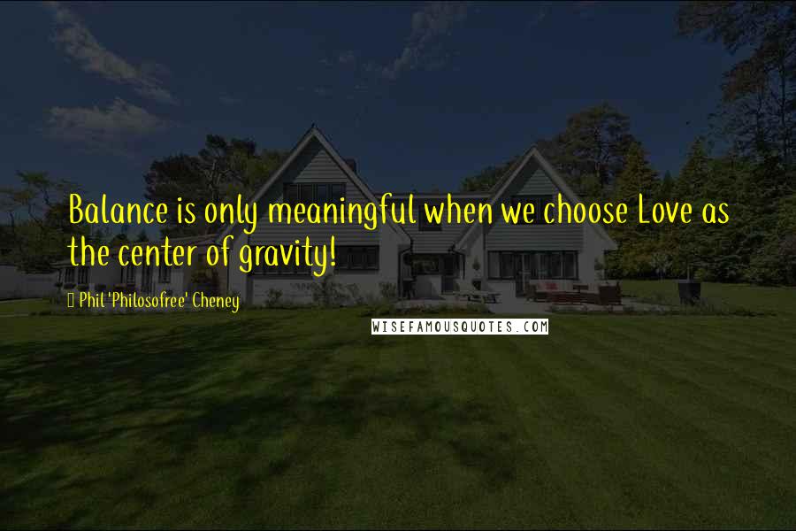 Phil 'Philosofree' Cheney Quotes: Balance is only meaningful when we choose Love as the center of gravity!