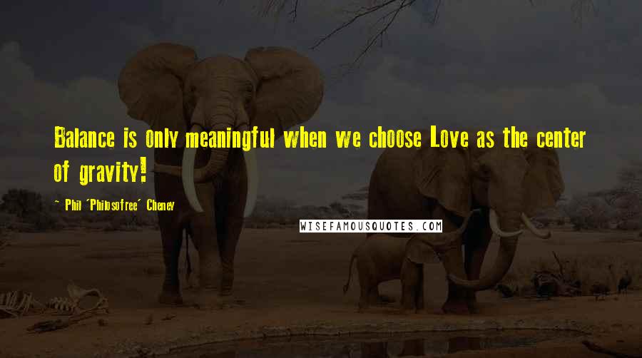 Phil 'Philosofree' Cheney Quotes: Balance is only meaningful when we choose Love as the center of gravity!