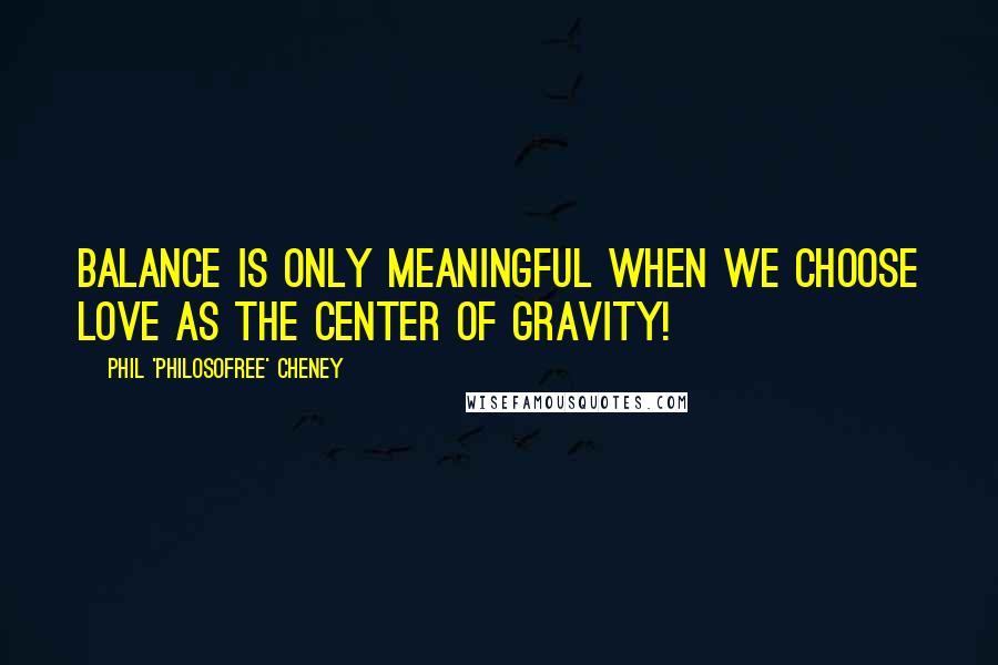 Phil 'Philosofree' Cheney Quotes: Balance is only meaningful when we choose Love as the center of gravity!