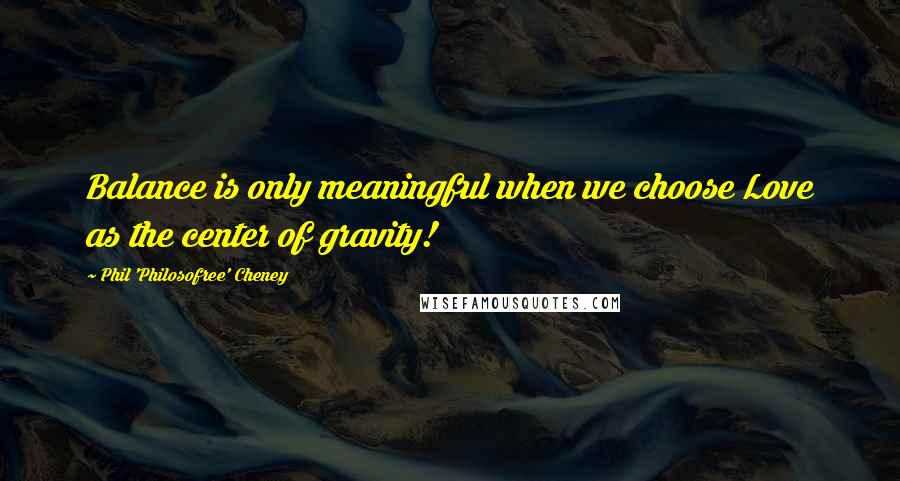 Phil 'Philosofree' Cheney Quotes: Balance is only meaningful when we choose Love as the center of gravity!