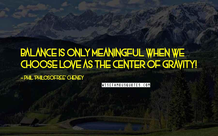 Phil 'Philosofree' Cheney Quotes: Balance is only meaningful when we choose Love as the center of gravity!