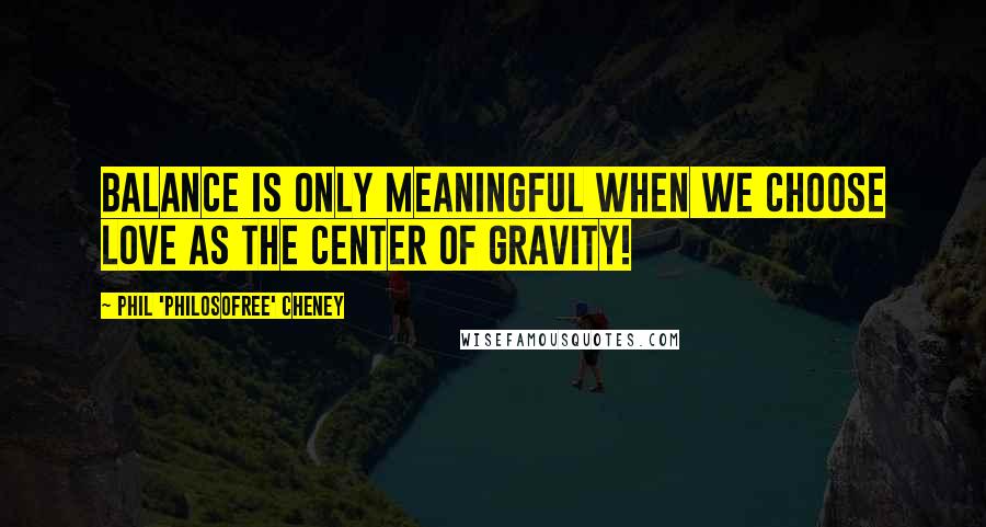 Phil 'Philosofree' Cheney Quotes: Balance is only meaningful when we choose Love as the center of gravity!