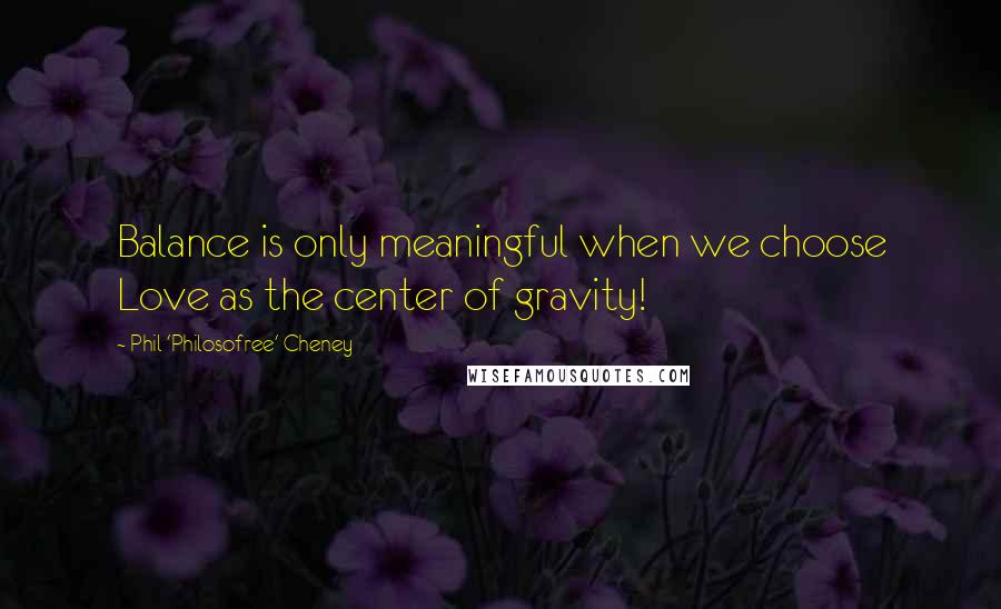 Phil 'Philosofree' Cheney Quotes: Balance is only meaningful when we choose Love as the center of gravity!