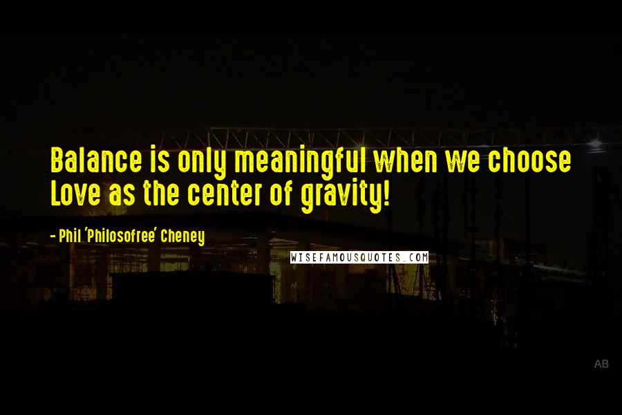 Phil 'Philosofree' Cheney Quotes: Balance is only meaningful when we choose Love as the center of gravity!