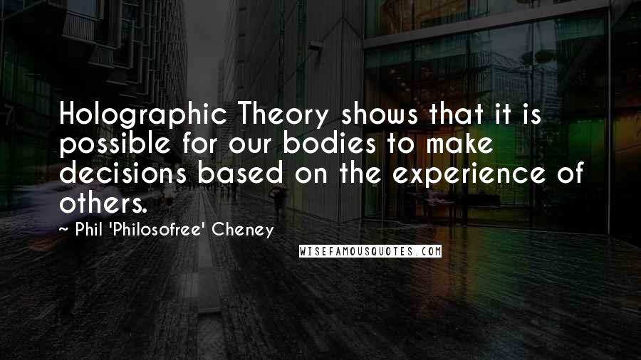 Phil 'Philosofree' Cheney Quotes: Holographic Theory shows that it is possible for our bodies to make decisions based on the experience of others.