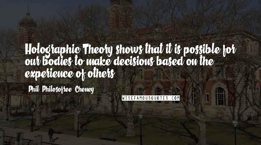 Phil 'Philosofree' Cheney Quotes: Holographic Theory shows that it is possible for our bodies to make decisions based on the experience of others.
