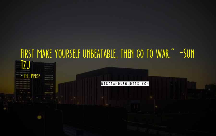 Phil Pierce Quotes: First make yourself unbeatable, then go to war." -Sun Tzu