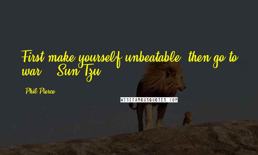 Phil Pierce Quotes: First make yourself unbeatable, then go to war." -Sun Tzu