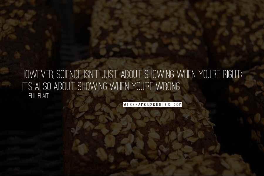 Phil Plait Quotes: However, science isn't just about showing when you're right; it's also about showing when you're wrong.