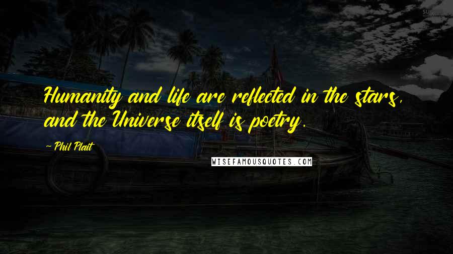 Phil Plait Quotes: Humanity and life are reflected in the stars, and the Universe itself is poetry.