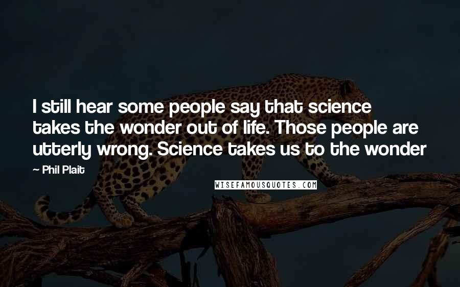 Phil Plait Quotes: I still hear some people say that science takes the wonder out of life. Those people are utterly wrong. Science takes us to the wonder