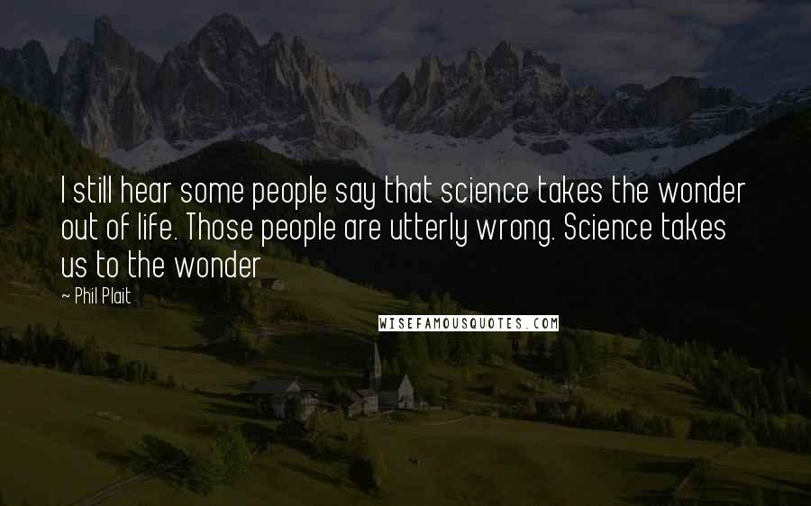 Phil Plait Quotes: I still hear some people say that science takes the wonder out of life. Those people are utterly wrong. Science takes us to the wonder