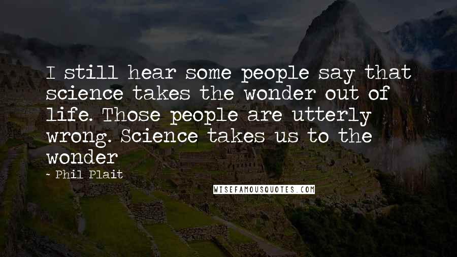 Phil Plait Quotes: I still hear some people say that science takes the wonder out of life. Those people are utterly wrong. Science takes us to the wonder
