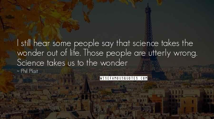 Phil Plait Quotes: I still hear some people say that science takes the wonder out of life. Those people are utterly wrong. Science takes us to the wonder