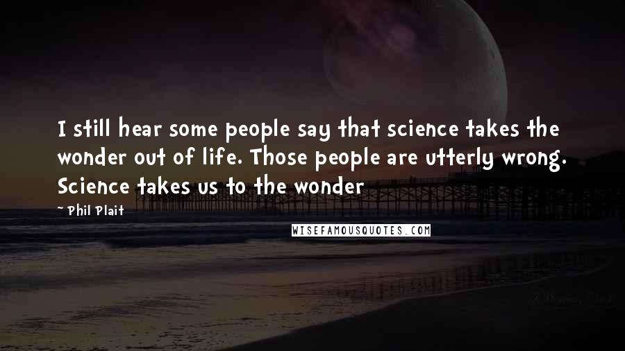 Phil Plait Quotes: I still hear some people say that science takes the wonder out of life. Those people are utterly wrong. Science takes us to the wonder