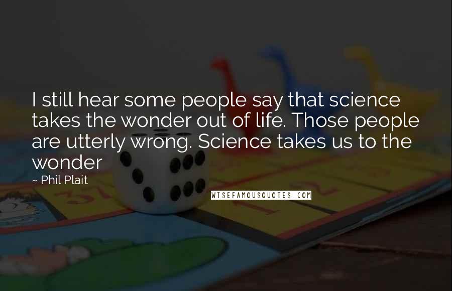 Phil Plait Quotes: I still hear some people say that science takes the wonder out of life. Those people are utterly wrong. Science takes us to the wonder