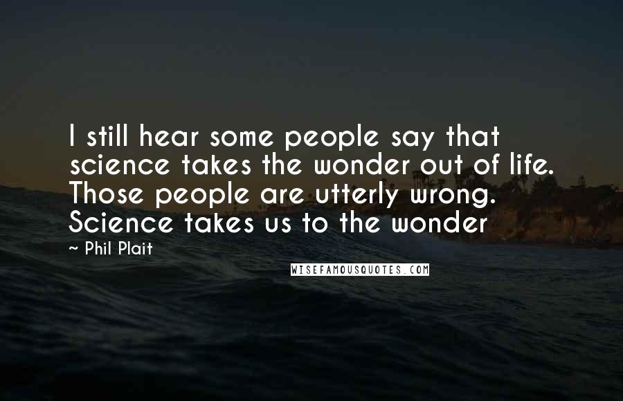 Phil Plait Quotes: I still hear some people say that science takes the wonder out of life. Those people are utterly wrong. Science takes us to the wonder