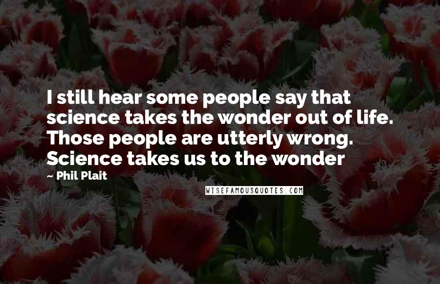 Phil Plait Quotes: I still hear some people say that science takes the wonder out of life. Those people are utterly wrong. Science takes us to the wonder
