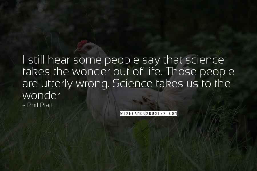 Phil Plait Quotes: I still hear some people say that science takes the wonder out of life. Those people are utterly wrong. Science takes us to the wonder