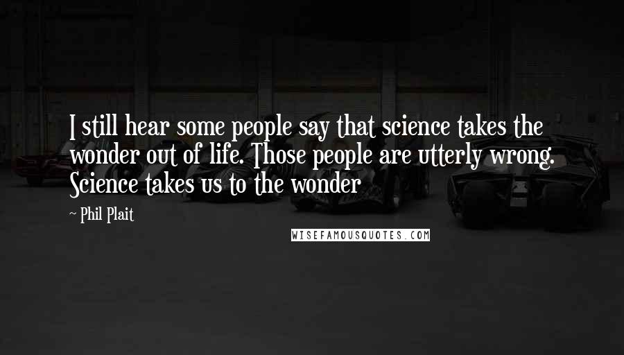 Phil Plait Quotes: I still hear some people say that science takes the wonder out of life. Those people are utterly wrong. Science takes us to the wonder